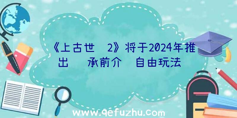 《上古世纪2》将于2024年推出